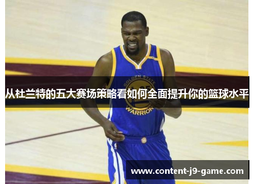 从杜兰特的五大赛场策略看如何全面提升你的篮球水平