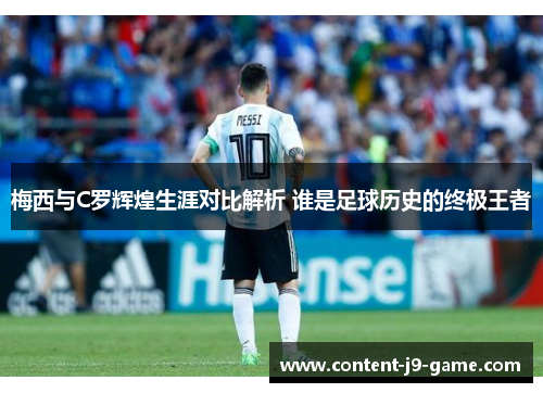 梅西与C罗辉煌生涯对比解析 谁是足球历史的终极王者