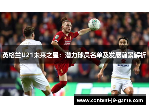 英格兰U21未来之星：潜力球员名单及发展前景解析
