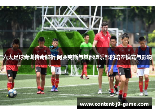 六大足球青训传奇解析 阿贾克斯与其他俱乐部的培养模式与影响