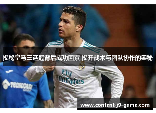 揭秘皇马三连冠背后成功因素 揭开战术与团队协作的奥秘