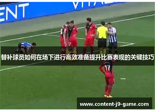 替补球员如何在场下进行高效准备提升比赛表现的关键技巧
