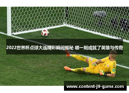 2022世界杯点球大战精彩瞬间揭秘 哪一刻成就了英雄与传奇