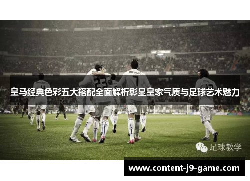 皇马经典色彩五大搭配全面解析彰显皇家气质与足球艺术魅力