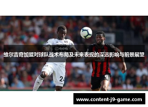 维尔吉奇加盟对球队战术布局及未来表现的深远影响与前景展望