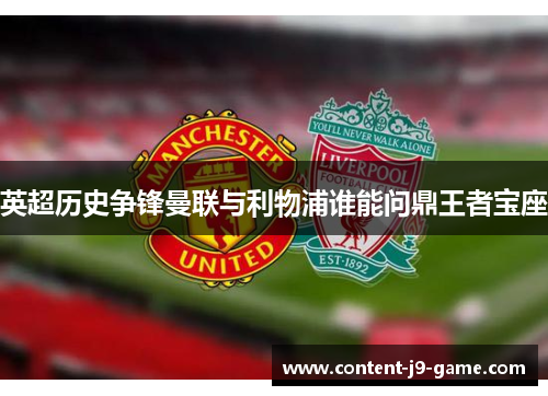 英超历史争锋曼联与利物浦谁能问鼎王者宝座