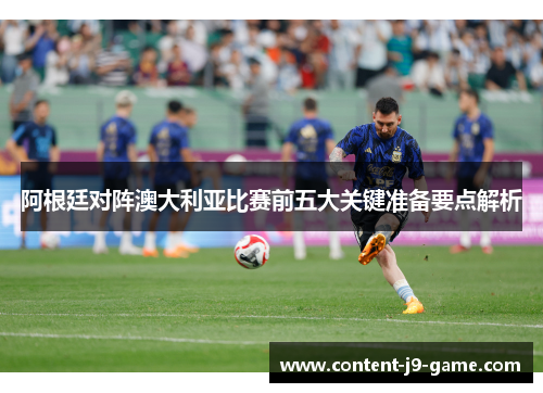 阿根廷对阵澳大利亚比赛前五大关键准备要点解析