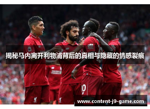 揭秘马内离开利物浦背后的真相与隐藏的情感裂痕
