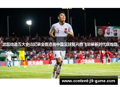武磊缔造五大史诗纪录全面点亮中国足球复兴腾飞荣耀新时代辉煌路