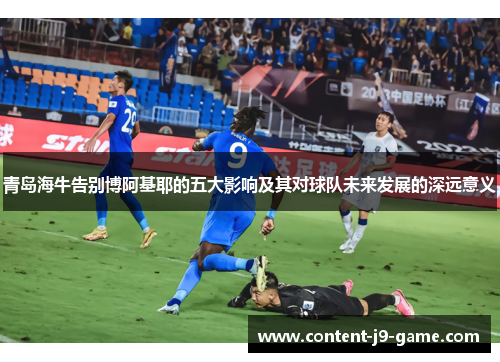 青岛海牛告别博阿基耶的五大影响及其对球队未来发展的深远意义