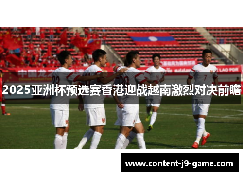 2025亚洲杯预选赛香港迎战越南激烈对决前瞻