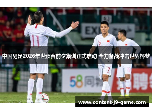 中国男足2026年世预赛前夕集训正式启动 全力备战冲击世界杯梦 中国男足2026年世预赛前夕集训正式启动 全力备战冲击世界杯梦