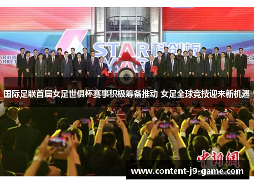 国际足联首届女足世俱杯赛事积极筹备推动 女足全球竞技迎来新机遇