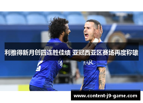 利雅得新月创四连胜佳绩 亚冠西亚区赛场再度称雄 利雅得新月创四连胜佳绩 亚冠西亚区赛场再度称雄