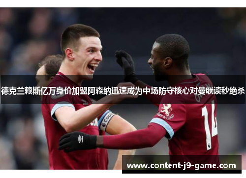 德克兰赖斯亿万身价加盟阿森纳迅速成为中场防守核心对曼联读秒绝杀 德克兰赖斯亿万身价加盟阿森纳迅速成为中场防守核心对曼联读秒绝杀