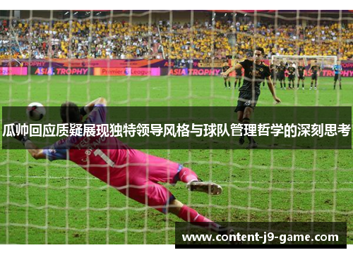 瓜帅回应质疑展现独特领导风格与球队管理哲学的深刻思考