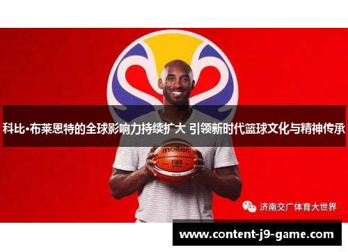科比·布莱恩特的全球影响力持续扩大 引领新时代篮球文化与精神传承