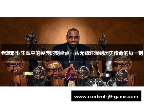 老詹职业生涯中的经典时刻盘点：从无数辉煌到历史传奇的每一刻