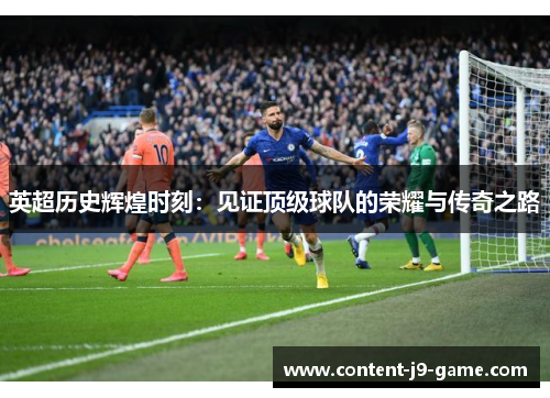 英超历史辉煌时刻：见证顶级球队的荣耀与传奇之路