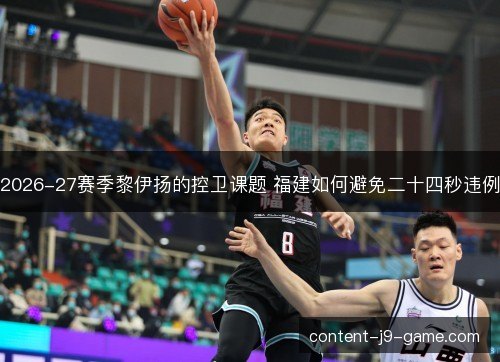 2026-27赛季黎伊扬的控卫课题 福建如何避免二十四秒违例