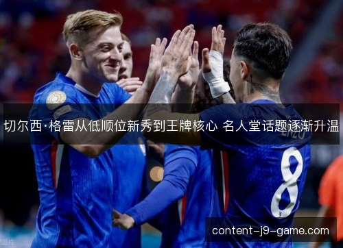 切尔西·格雷从低顺位新秀到王牌核心 名人堂话题逐渐升温 切尔西·格雷从低顺位新秀到王牌核心 名人堂话题逐渐升温